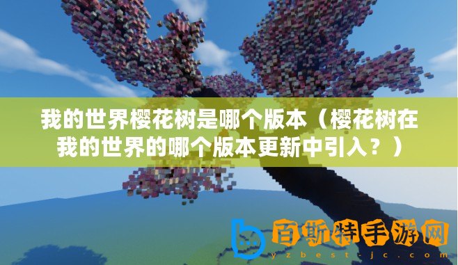 我的世界櫻花樹是哪個版本（櫻花樹在我的世界的哪個版本更新中引入？）