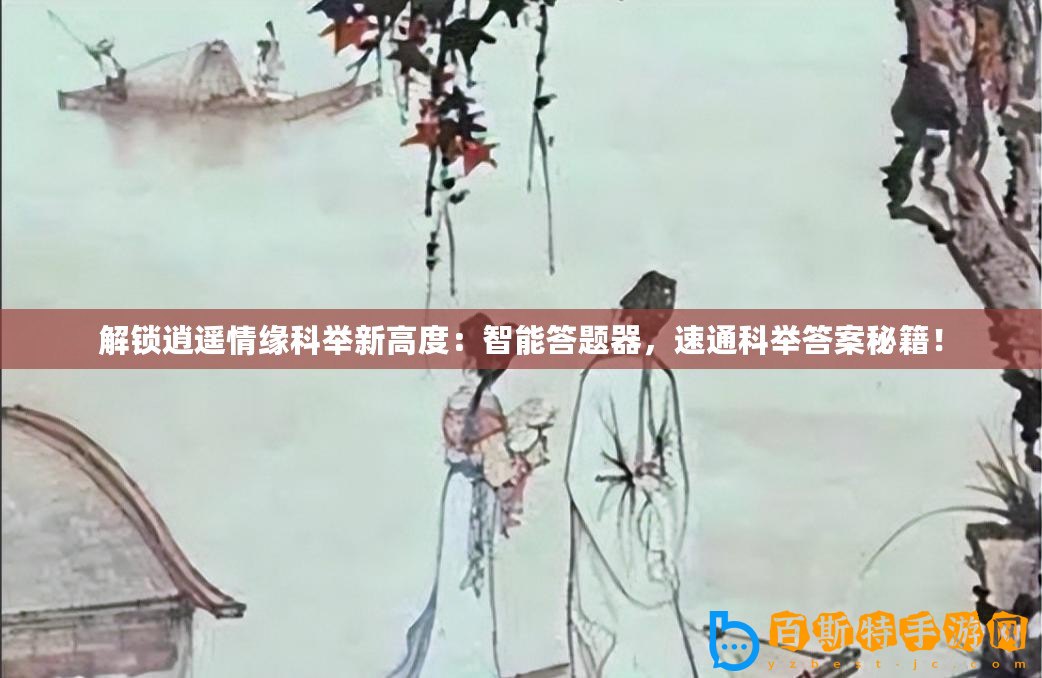解鎖逍遙情緣科舉新高度：智能答題器，速通科舉答案秘籍！