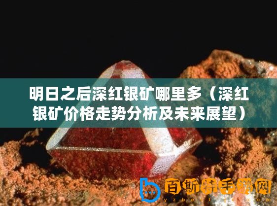 明日之后深紅銀礦哪里多（深紅銀礦價(jià)格走勢分析及未來展望）