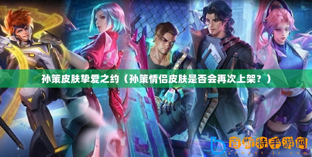 孫策皮膚摯愛之約（孫策情侶皮膚是否會再次上架？）
