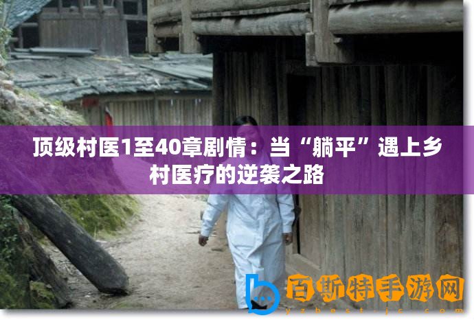 頂級村醫(yī)1至40章劇情：當(dāng)“躺平”遇上鄉(xiāng)村醫(yī)療的逆襲之路
