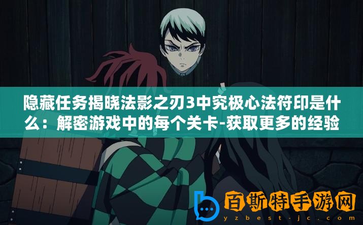 隱藏任務(wù)揭曉法影之刃3中究極心法符印是什么：解密游戲中的每個關(guān)卡-獲取更多的經(jīng)驗(yàn)