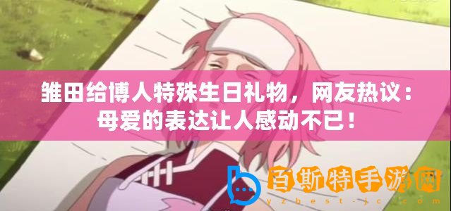 雛田給博人特殊生日禮物，網友熱議：母愛的表達讓人感動不已！