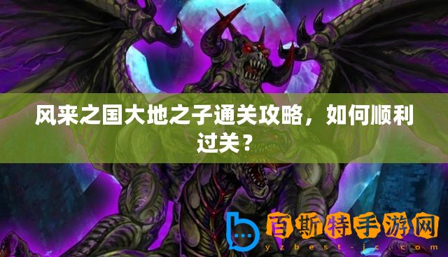 風來之國大地之子通關攻略，如何順利過關？