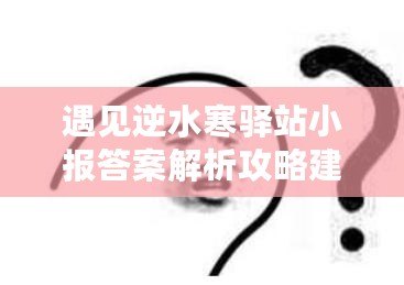 遇見逆水寒驛站小報(bào)答案解析攻略建議：逆水寒驛站小報(bào)答案詳解