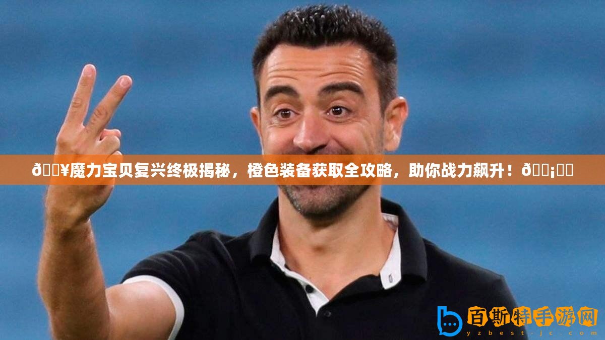 ??魔力寶貝復(fù)興終極揭秘，橙色裝備獲取全攻略，助你戰(zhàn)力飆升！????
