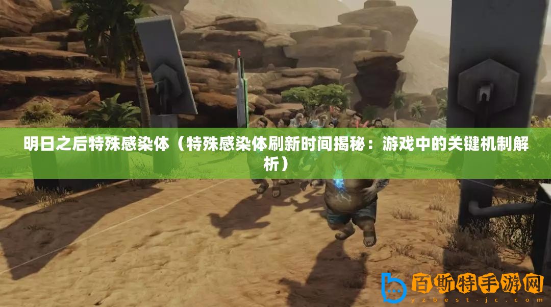 明日之后特殊感染體（特殊感染體刷新時(shí)間揭秘：游戲中的關(guān)鍵機(jī)制解析）