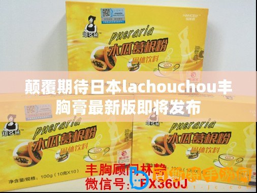 顛覆期待日本lachouchou豐胸膏最新版即將發(fā)布