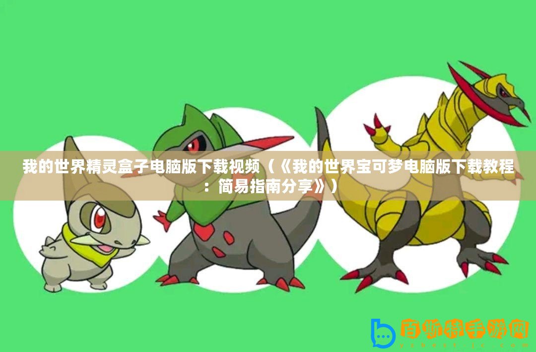 我的世界精靈盒子電腦版下載視頻（《我的世界寶可夢(mèng)電腦版下載教程：簡(jiǎn)易指南分享》）