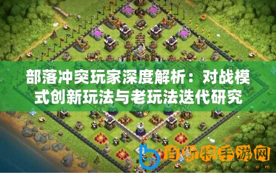 部落沖突玩家深度解析：對戰模式創新玩法與老玩法迭代研究