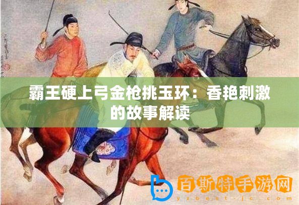 霸王硬上弓金槍挑玉環：香艷刺激的故事解讀