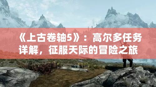 《上古卷軸5》：高爾多任務詳解，征服天際的冒險之旅！