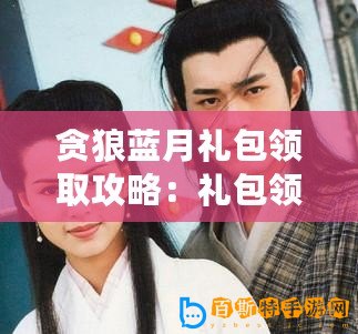 貪狼藍月禮包領(lǐng)取攻略：禮包領(lǐng)取地址匯總