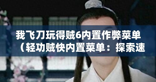 我飛刀玩得賊6內置作弊菜單（輕功賊快內置菜單：探索速度與便利的極致體驗！）