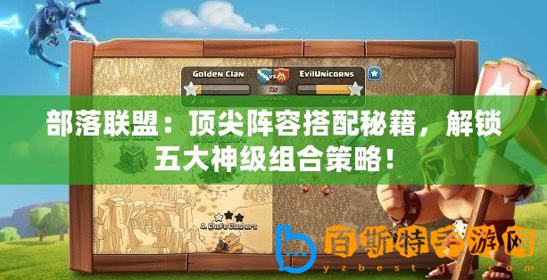 部落聯(lián)盟：頂尖陣容搭配秘籍，解鎖五大神級組合策略！