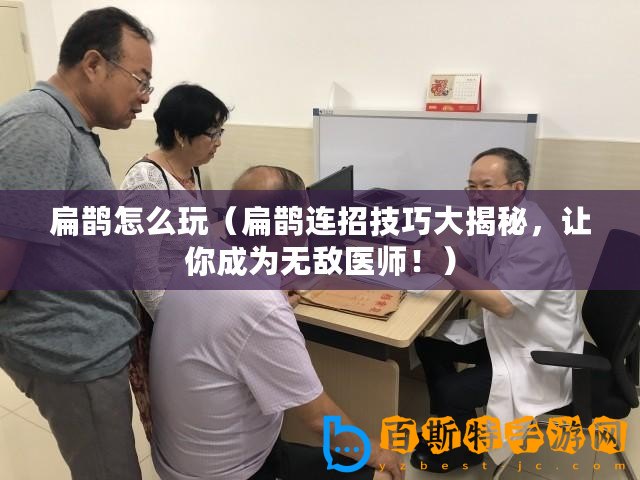 扁鵲怎么玩（扁鵲連招技巧大揭秘，讓你成為無敵醫師！）