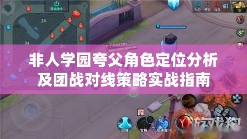 非人學(xué)園夸父角色定位分析及團(tuán)戰(zhàn)對(duì)線策略實(shí)戰(zhàn)指南