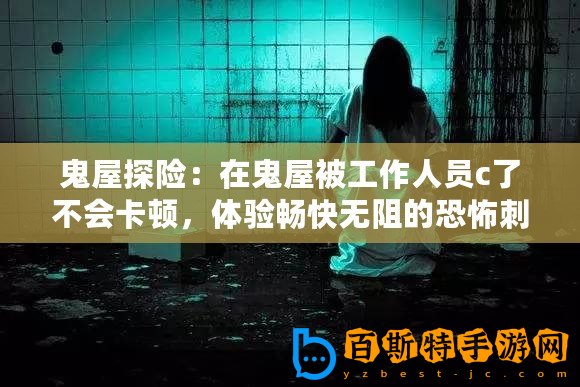 鬼屋探險：在鬼屋被工作人員c了不會卡頓，體驗暢快無阻的恐怖刺激！
