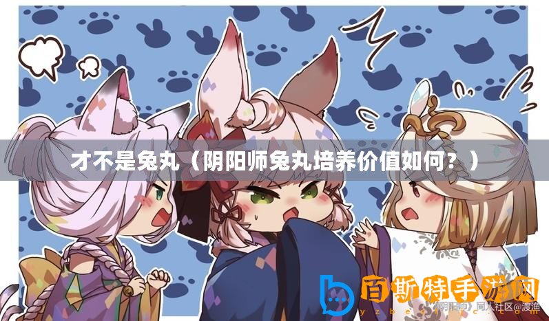 才不是兔丸（陰陽師兔丸培養價值如何？）
