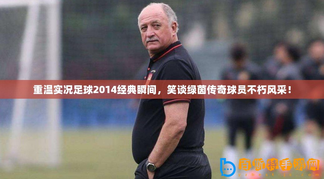 重溫實況足球2014經典瞬間，笑談綠茵傳奇球員不朽風采！