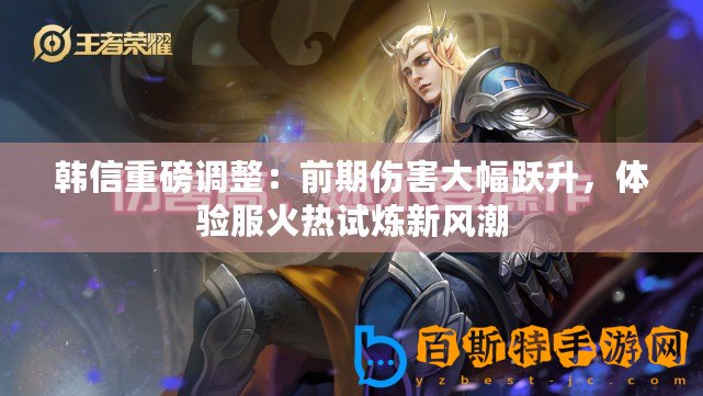 韓信重磅調整：前期傷害大幅躍升，體驗服火熱試煉新風潮