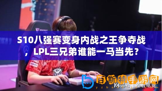 S10八強(qiáng)賽變身內(nèi)戰(zhàn)之王爭(zhēng)奪戰(zhàn)，LPL三兄弟誰(shuí)能一馬當(dāng)先？