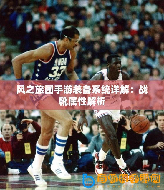 風(fēng)之旅團(tuán)手游裝備系統(tǒng)詳解：戰(zhàn)靴屬性解析