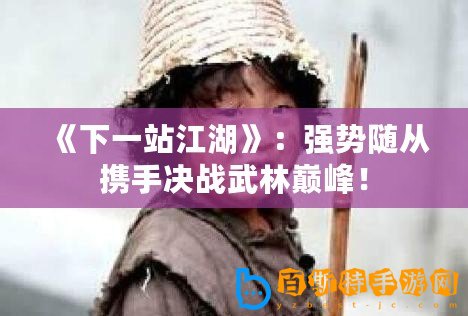 《下一站江湖》：強勢隨從攜手決戰(zhàn)武林巔峰！