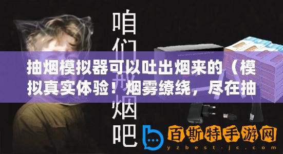 抽煙模擬器可以吐出煙來(lái)的（模擬真實(shí)體驗(yàn)！煙霧繚繞，盡在抽煙模擬器！）
