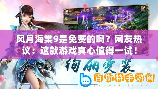 風(fēng)月海棠9是免費(fèi)的嗎？網(wǎng)友熱議：這款游戲真心值得一試！