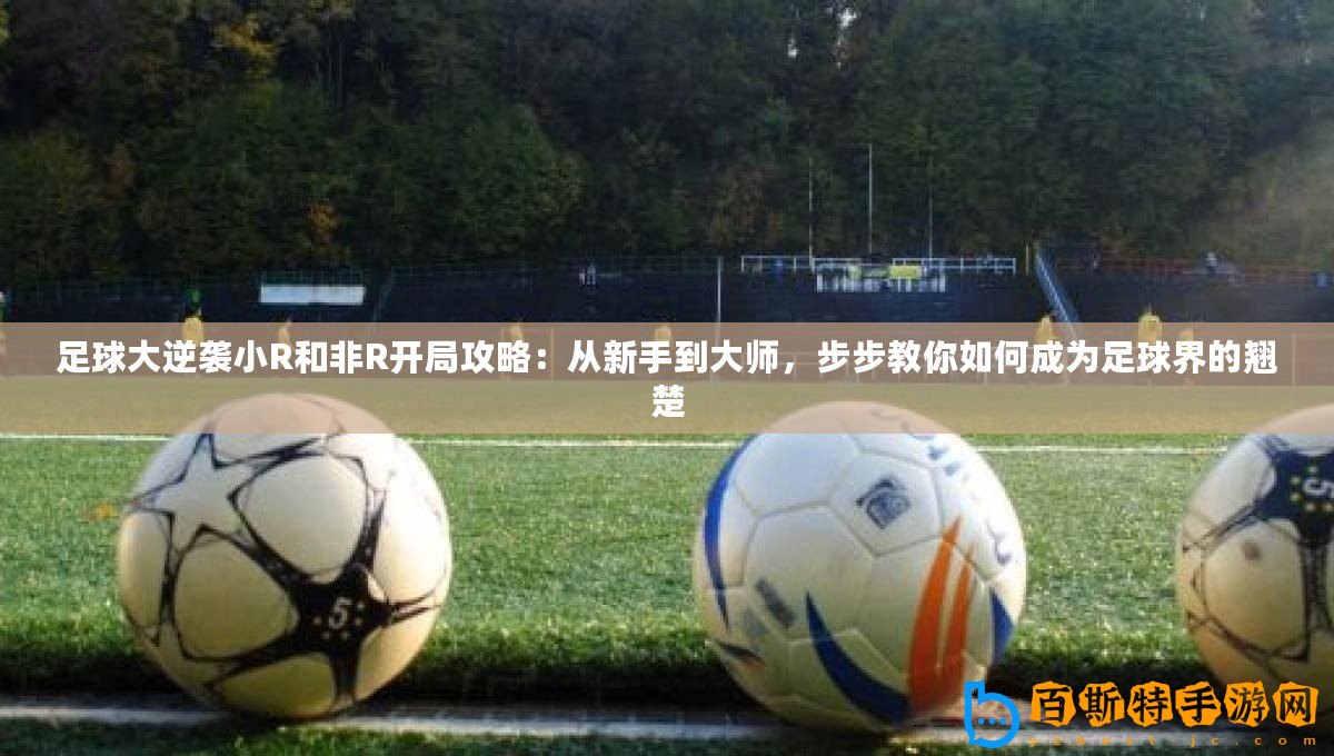 足球大逆襲小R和非R開局攻略：從新手到大師，步步教你如何成為足球界的翹楚