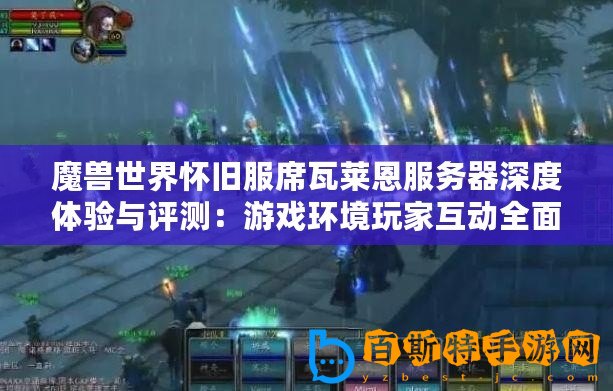 魔獸世界懷舊服席瓦萊恩服務(wù)器深度體驗(yàn)與評測：游戲環(huán)境玩家互動全面解析