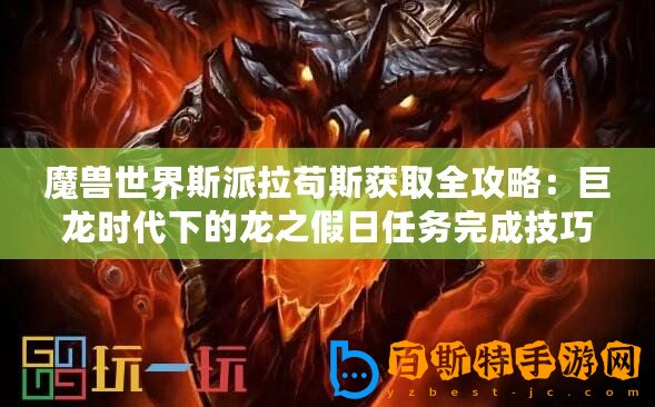 魔獸世界斯派拉茍斯獲取全攻略：巨龍時代下的龍之假日任務(wù)完成技巧