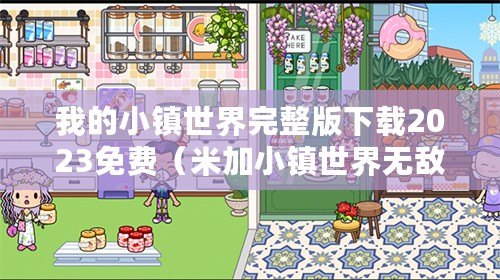 我的小鎮(zhèn)世界完整版下載2023免費(fèi)（米加小鎮(zhèn)世界無(wú)敵版：探索未知的奇幻之旅）