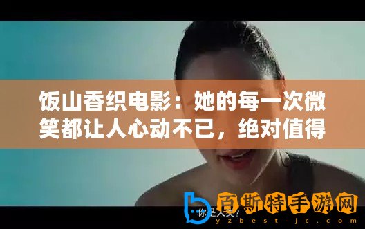 飯山香織電影：她的每一次微笑都讓人心動不已，絕對值得一看！