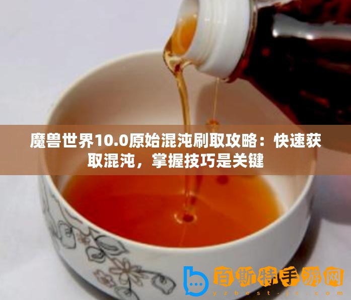 魔獸世界10.0原始混沌刷取攻略：快速獲取混沌，掌握技巧是關鍵