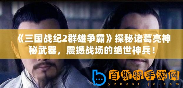 《三國(guó)戰(zhàn)紀(jì)2群雄爭(zhēng)霸》探秘諸葛亮神秘武器，震撼戰(zhàn)場(chǎng)的絕世神兵！