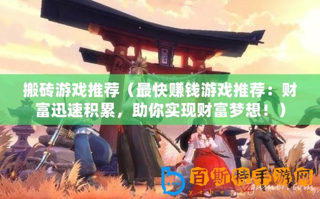 搬磚游戲推薦（最快賺錢游戲推薦：財富迅速積累，助你實現財富夢想！）