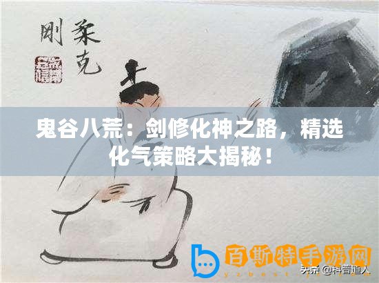鬼谷八荒：劍修化神之路，精選化氣策略大揭秘！