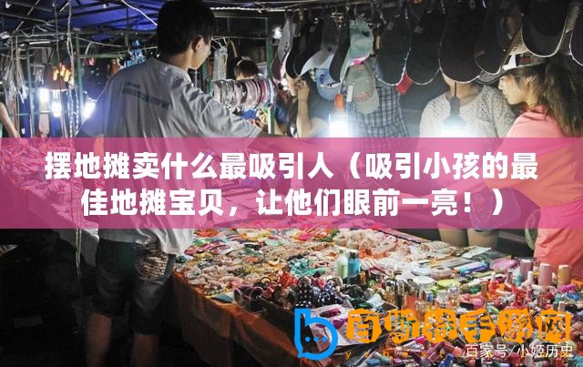 擺地攤賣什么最吸引人（吸引小孩的最佳地攤寶貝，讓他們眼前一亮?。? title=