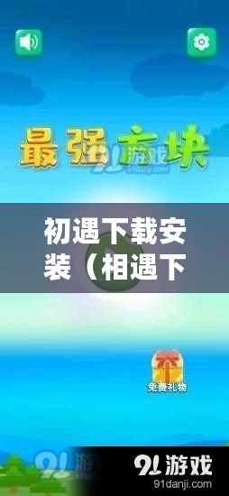 初遇下載安裝（相遇下載：暢享無限樂趣，盡在指尖）