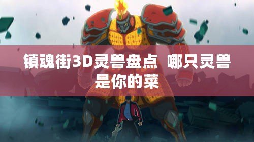 鎮(zhèn)魂街3D靈獸盤點  哪只靈獸是你的菜