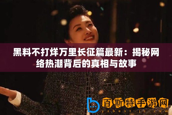 黑料不打烊萬里長征篇最新：揭秘網絡熱潮背后的真相與故事