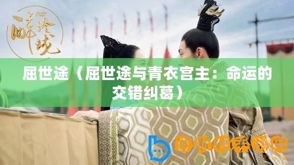 屈世途（屈世途與青衣宮主：命運(yùn)的交錯(cuò)糾葛）