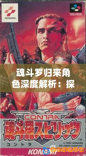 魂斗羅歸來角色深度解析：探尋最強英雄之魂之路的強者角色選擇攻略