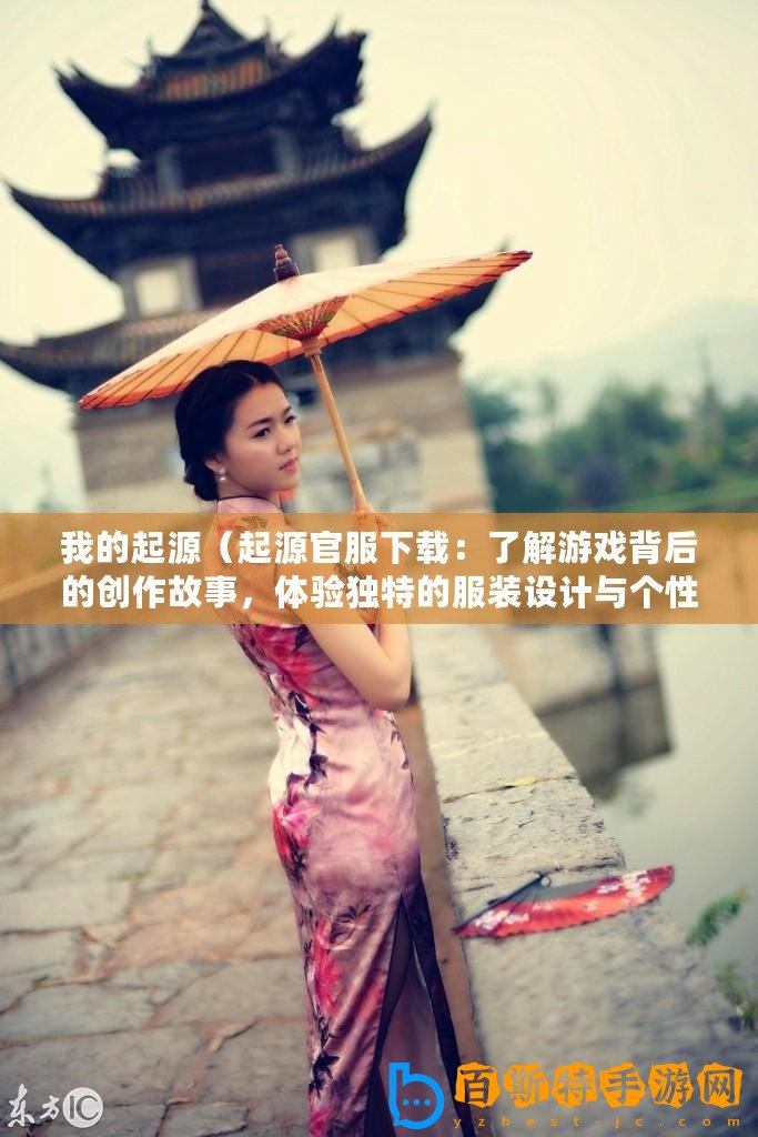 我的起源（起源官服下載：了解游戲背后的創(chuàng)作故事，體驗(yàn)獨(dú)特的服裝設(shè)計(jì)與個(gè)性化定制！）