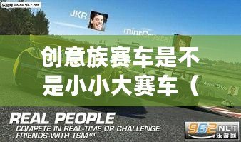 創(chuàng)意族賽車是不是小小大賽車（創(chuàng)意賽車下載：釋放速度激情，挑戰(zhàn)極限的全新競(jìng)速體驗(yàn)！）