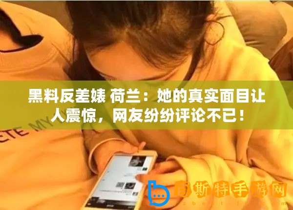 黑料反差婊 荷蘭：她的真實面目讓人震驚，網友紛紛評論不已！