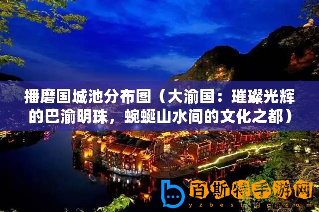 播磨國(guó)城池分布圖（大渝國(guó)：璀璨光輝的巴渝明珠，蜿蜒山水間的文化之都）
