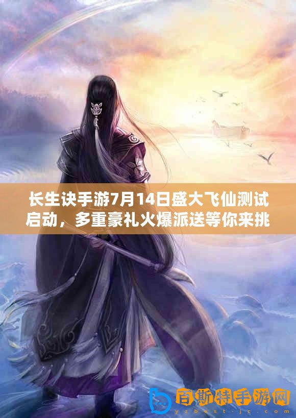 長生訣手游7月14日盛大飛仙測試啟動，多重豪禮火爆派送等你來挑戰